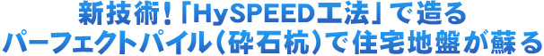 新技術！「HySPEED工法」で造るパーフェクトパイル（砕石杭）で住宅地盤が蘇る