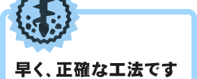 早く、正確な工法です