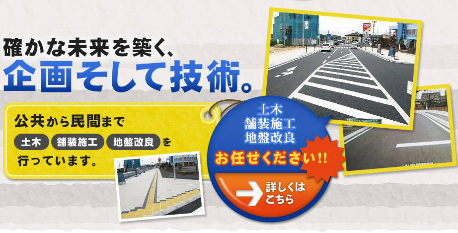 確かな未来を築く、企画そして技術。公共から民間まで、土木・舗装施工・地盤改良を行っています。